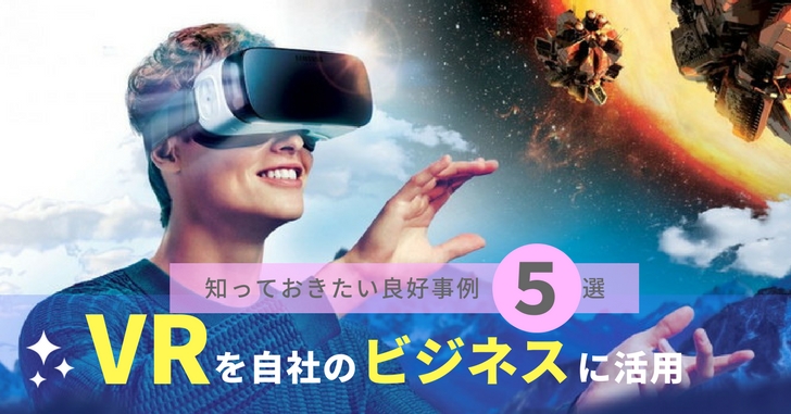 バーチャルリアリティ（VR）を自社のビジネスに活用するための知っておきたい良好事例５選